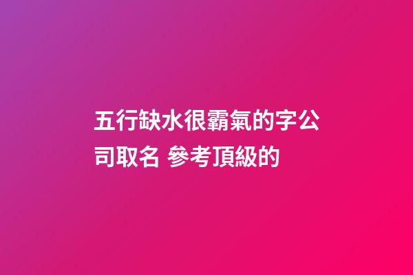 五行缺水很霸氣的字公司取名 參考頂級的-第1張-公司起名-玄機派